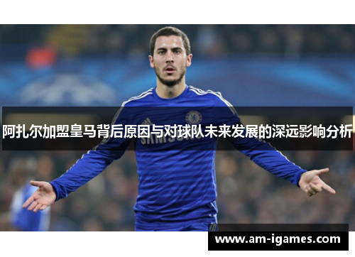 阿扎尔加盟皇马背后原因与对球队未来发展的深远影响分析