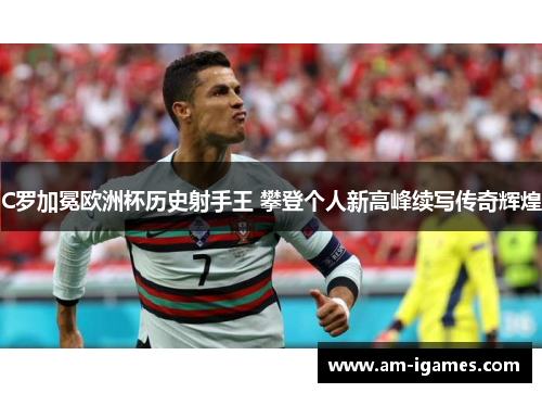 C罗加冕欧洲杯历史射手王 攀登个人新高峰续写传奇辉煌