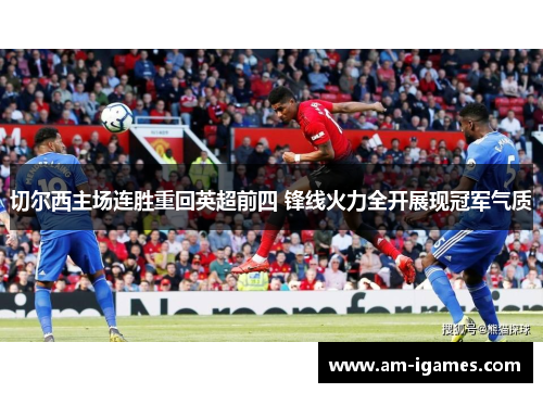 切尔西主场连胜重回英超前四 锋线火力全开展现冠军气质 切尔西主场连胜重回英超前四 锋线火力全开展现冠军气质
