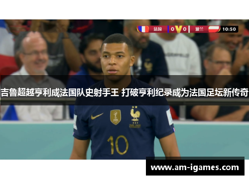 吉鲁超越亨利成法国队史射手王 打破亨利纪录成为法国足坛新传奇