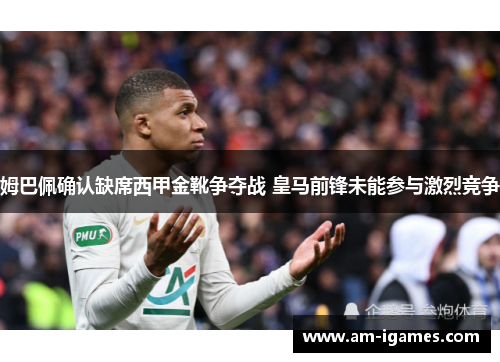 姆巴佩确认缺席西甲金靴争夺战 皇马前锋未能参与激烈竞争 姆巴佩确认缺席西甲金靴争夺战 皇马前锋未能参与激烈竞争
