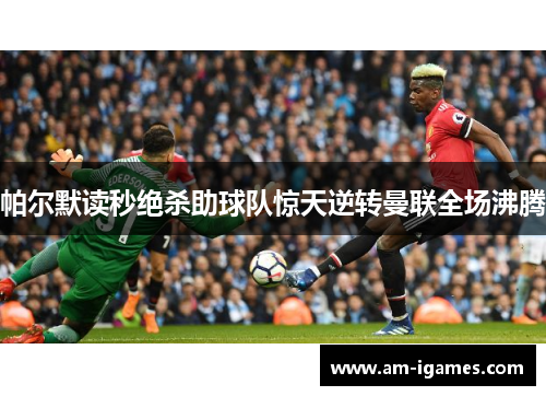 帕尔默读秒绝杀助球队惊天逆转曼联全场沸腾