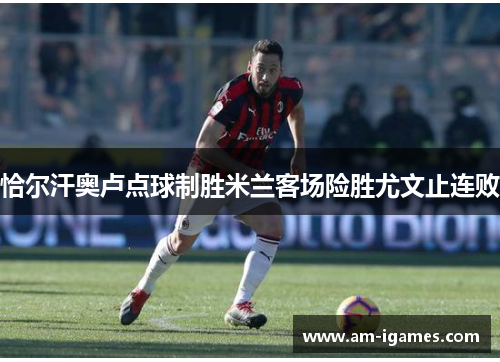 恰尔汗奥卢点球制胜米兰客场险胜尤文止连败