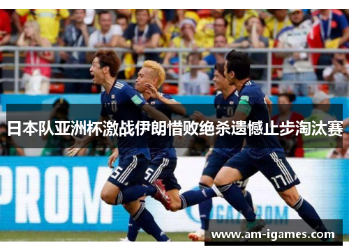 日本队亚洲杯激战伊朗惜败绝杀遗憾止步淘汰赛