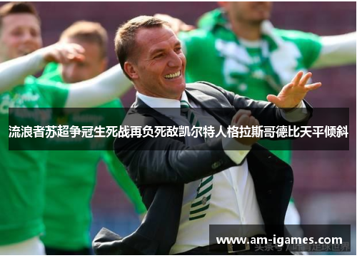 流浪者苏超争冠生死战再负死敌凯尔特人格拉斯哥德比天平倾斜