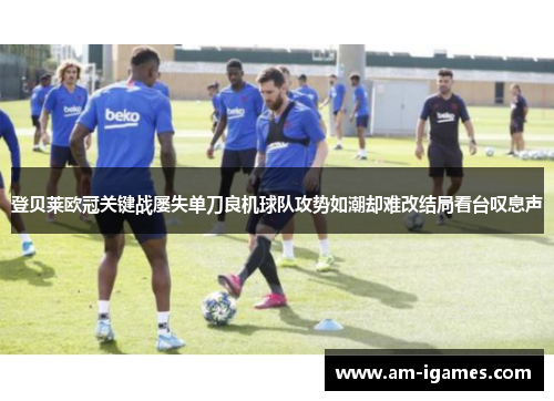 登贝莱欧冠关键战屡失单刀良机球队攻势如潮却难改结局看台叹息声 登贝莱欧冠关键战屡失单刀良机球队攻势如潮却难改结局看台叹息声