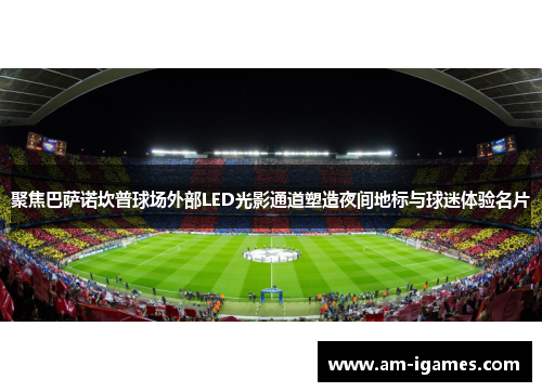 聚焦巴萨诺坎普球场外部LED光影通道塑造夜间地标与球迷体验名片 聚焦巴萨诺坎普球场外部LED光影通道塑造夜间地标与球迷体验名片