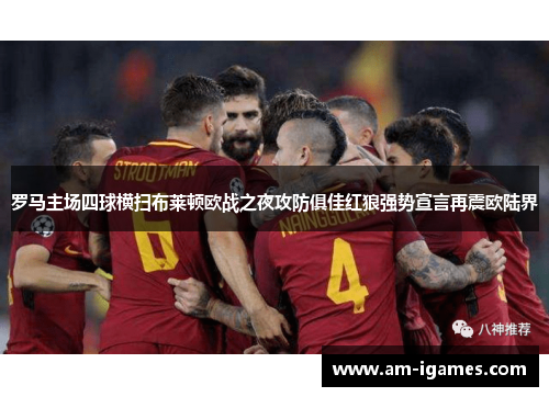 罗马主场四球横扫布莱顿欧战之夜攻防俱佳红狼强势宣言再震欧陆界