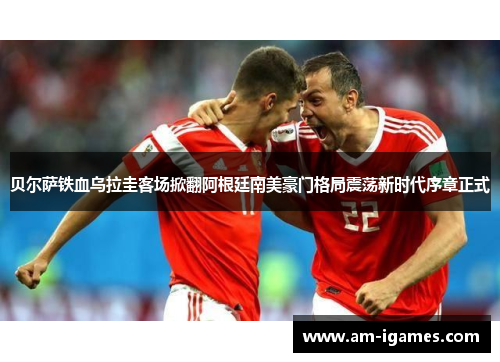 贝尔萨铁血乌拉圭客场掀翻阿根廷南美豪门格局震荡新时代序章正式 贝尔萨铁血乌拉圭客场掀翻阿根廷南美豪门格局震荡新时代序章正式