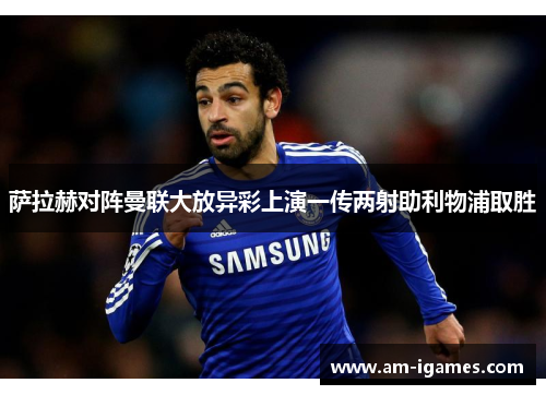 萨拉赫对阵曼联大放异彩上演一传两射助利物浦取胜 萨拉赫对阵曼联大放异彩上演一传两射助利物浦取胜