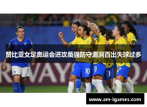 赞比亚女足奥运会进攻虽强防守漏洞百出失球过多 赞比亚女足奥运会进攻虽强防守漏洞百出失球过多