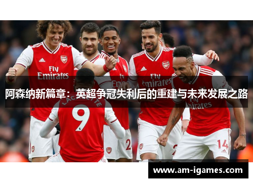 阿森纳新篇章:英超争冠失利后的重建与未来发展之路 阿森纳新篇章:英超争冠失利后的重建与未来发展之路