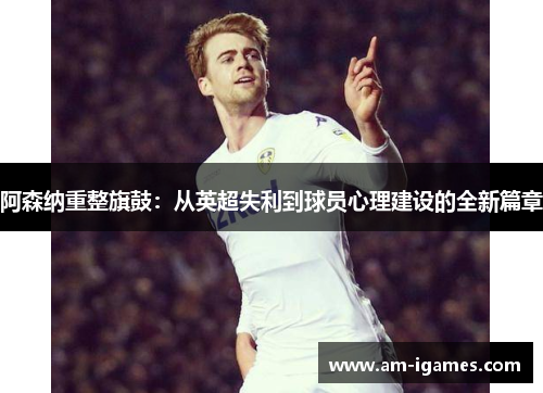 阿森纳重整旗鼓:从英超失利到球员心理建设的全新篇章 阿森纳重整旗鼓:从英超失利到球员心理建设的全新篇章