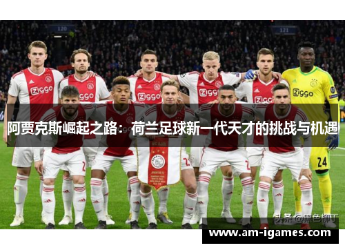 阿贾克斯崛起之路:荷兰足球新一代天才的挑战与机遇 阿贾克斯崛起之路:荷兰足球新一代天才的挑战与机遇
