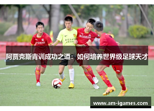阿贾克斯青训成功之道:如何培养世界级足球天才 阿贾克斯青训成功之道:如何培养世界级足球天才