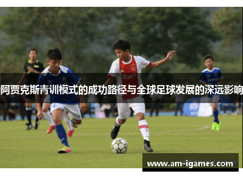 阿贾克斯青训模式的成功路径与全球足球发展的深远影响 阿贾克斯青训模式的成功路径与全球足球发展的深远影响