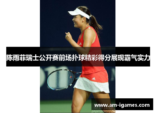 陈雨菲瑞士公开赛前场扑球精彩得分展现霸气实力