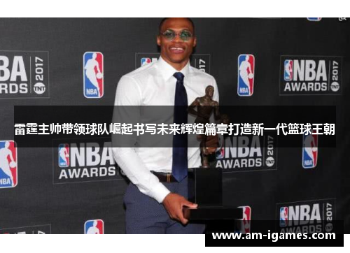 雷霆主帅带领球队崛起书写未来辉煌篇章打造新一代篮球王朝 雷霆主帅带领球队崛起书写未来辉煌篇章打造新一代篮球王朝