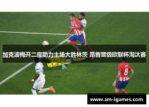 加克波梅开二度助力主场大胜林茨 昂首晋级欧联杯淘汰赛