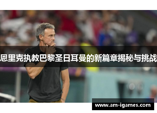 恩里克执教巴黎圣日耳曼的新篇章揭秘与挑战