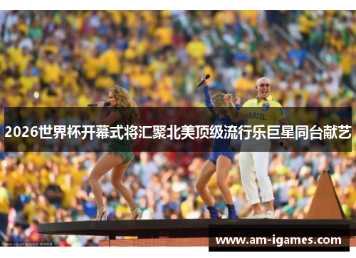 2026世界杯开幕式将汇聚北美顶级流行乐巨星同台献艺