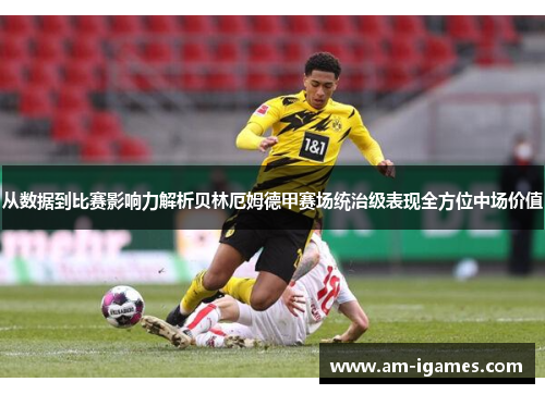 从数据到比赛影响力解析贝林厄姆德甲赛场统治级表现全方位中场价值 从数据到比赛影响力解析贝林厄姆德甲赛场统治级表现全方位中场价值