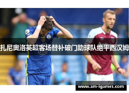扎尼奥洛英超客场替补破门助球队绝平西汉姆