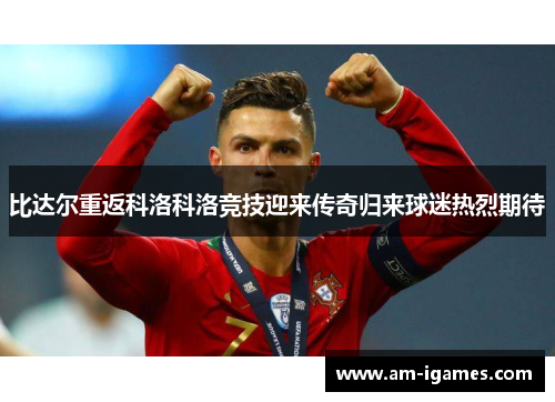 比达尔重返科洛科洛竞技迎来传奇归来球迷热烈期待