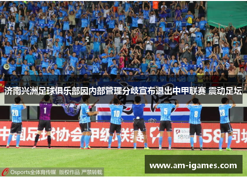 济南兴洲足球俱乐部因内部管理分歧宣布退出中甲联赛 震动足坛 济南兴洲足球俱乐部因内部管理分歧宣布退出中甲联赛 震动足坛