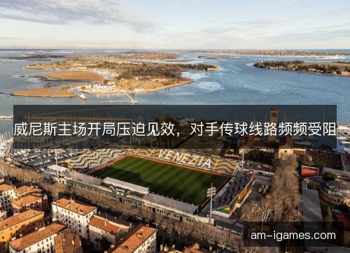 威尼斯主场开局压迫见效，对手传球线路频频受阻