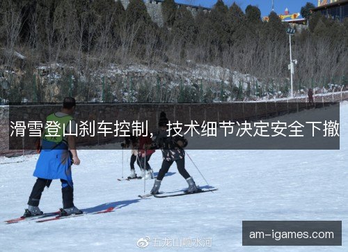 滑雪登山刹车控制，技术细节决定安全下撤