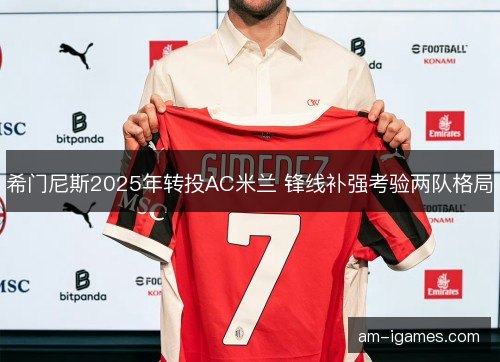 希门尼斯2025年转投AC米兰 锋线补强考验两队格局
