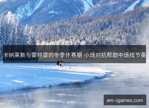 卡纳莱斯与蒙特雷的冬季休赛期 小场对抗帮助中场找节奏