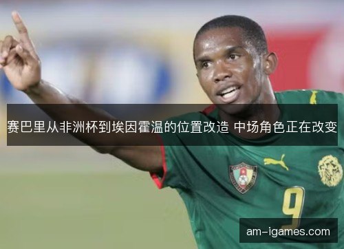 赛巴里从非洲杯到埃因霍温的位置改造 中场角色正在改变